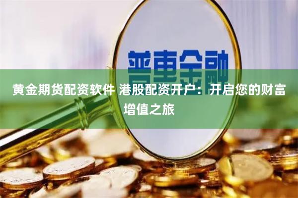 黄金期货配资软件 港股配资开户：开启您的财富增值之旅
