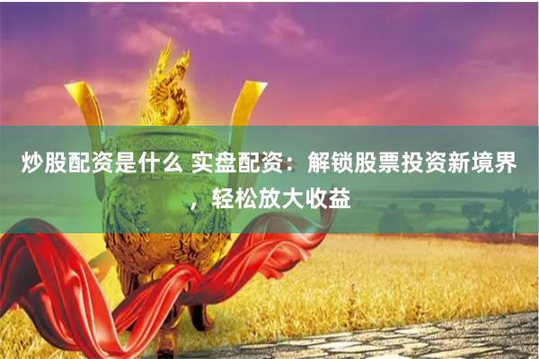 炒股配资是什么 实盘配资：解锁股票投资新境界，轻松放大收益