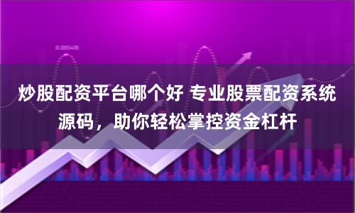 炒股配资平台哪个好 专业股票配资系统源码，助你轻松掌控资金杠杆