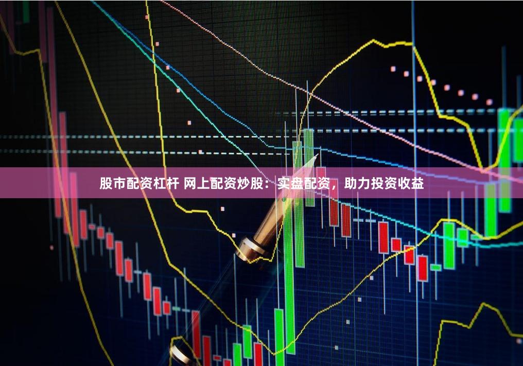 股市配资杠杆 网上配资炒股：实盘配资，助力投资收益