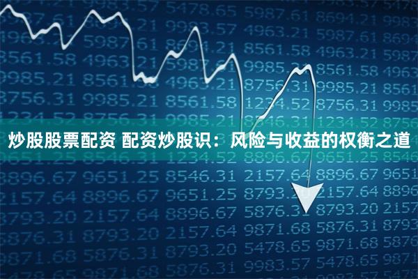 炒股股票配资 配资炒股识：风险与收益的权衡之道