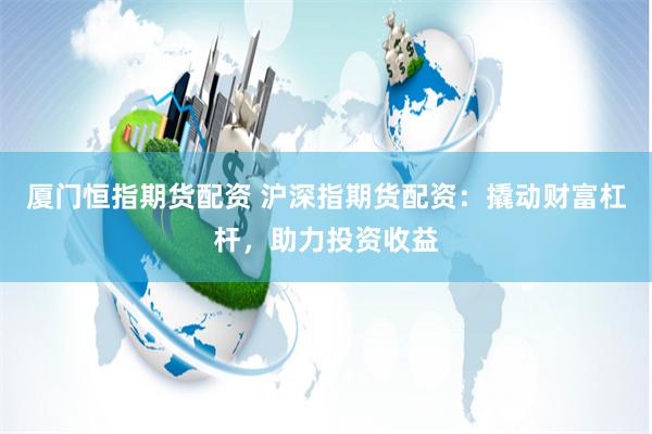厦门恒指期货配资 沪深指期货配资：撬动财富杠杆，助力投资收益