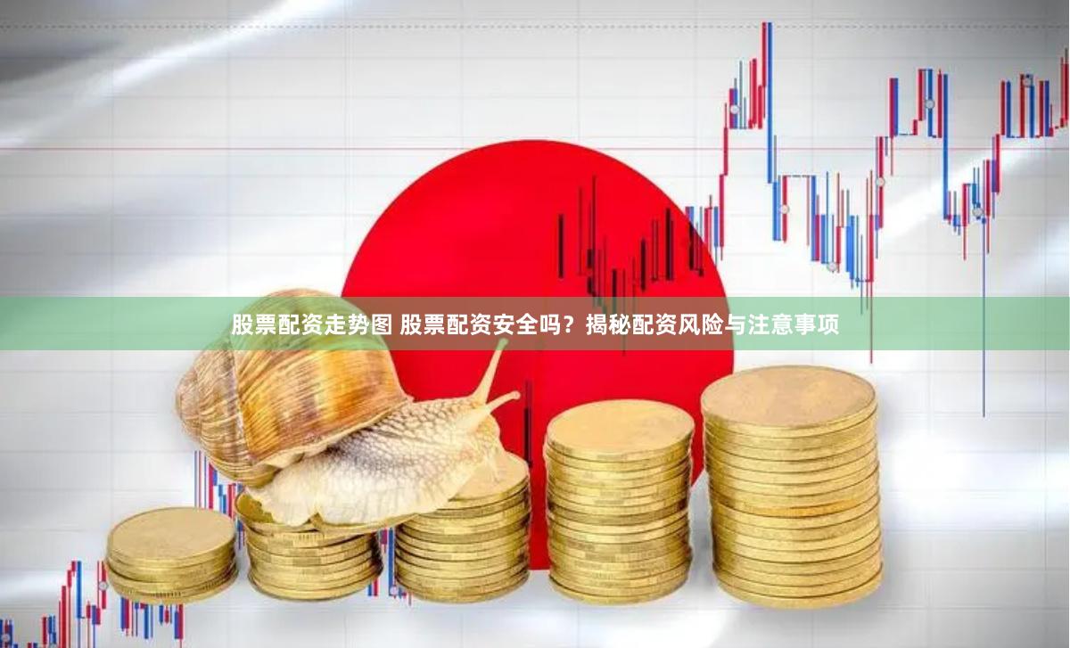 股票配资走势图 股票配资安全吗？揭秘配资风险与注意事项