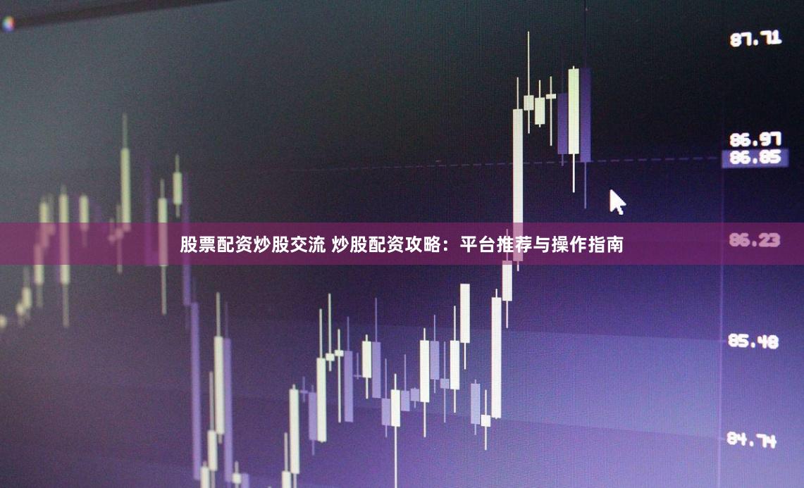 股票配资炒股交流 炒股配资攻略：平台推荐与操作指南