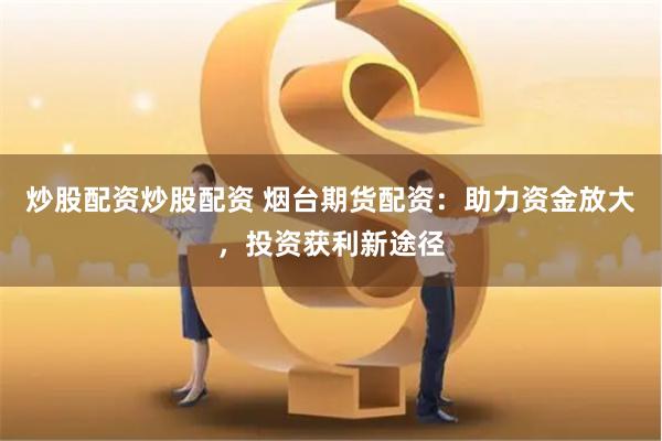 炒股配资炒股配资 烟台期货配资：助力资金放大，投资获利新途径