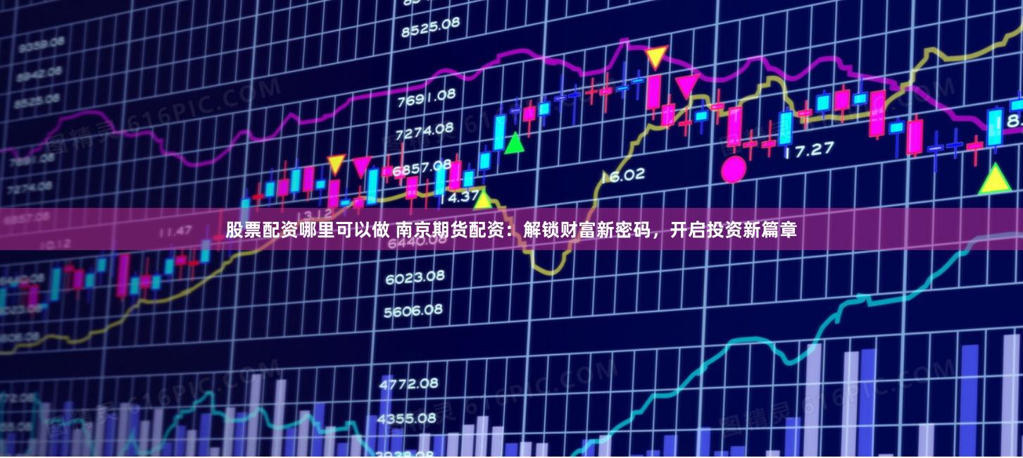 股票配资哪里可以做 南京期货配资：解锁财富新密码，开启投资新篇章