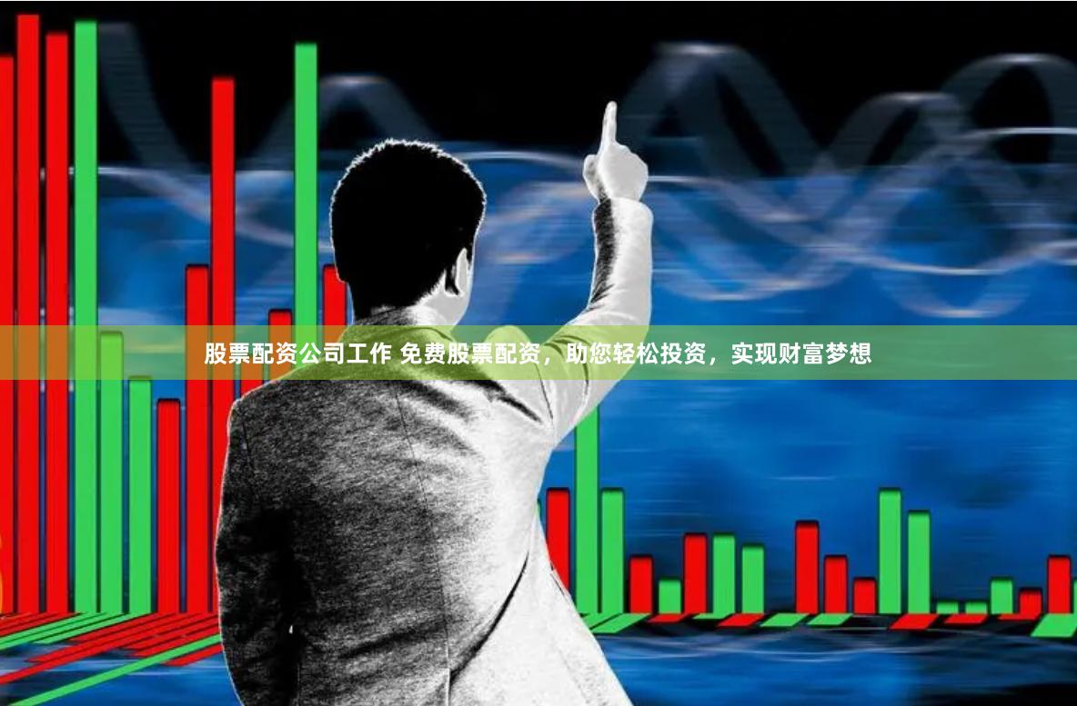 股票配资公司工作 免费股票配资，助您轻松投资，实现财富梦想