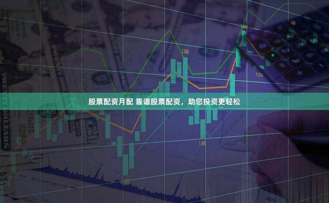 股票配资月配 靠谱股票配资，助您投资更轻松