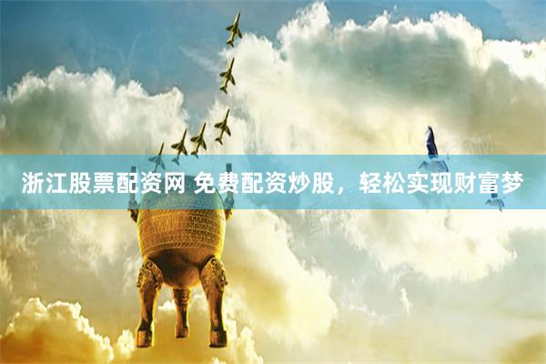 浙江股票配资网 免费配资炒股，轻松实现财富梦
