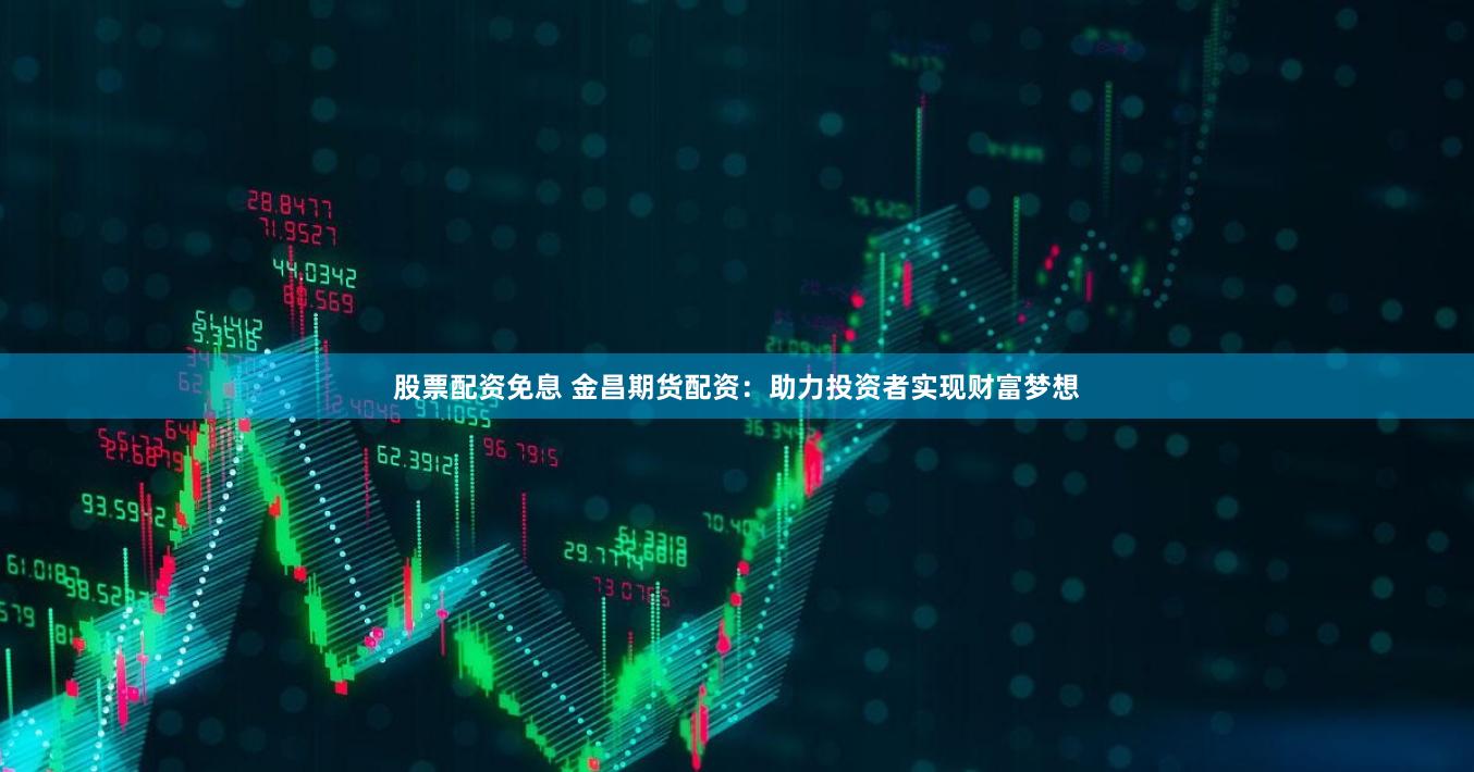 股票配资免息 金昌期货配资：助力投资者实现财富梦想