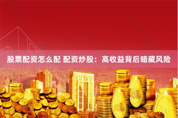 股票配资怎么配 配资炒股：高收益背后暗藏风险