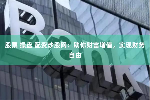 股票 操盘 配资炒股网：助你财富增值，实现财务自由