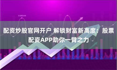 配资炒股官网开户 解锁财富新高度：股票配资APP助你一臂之力