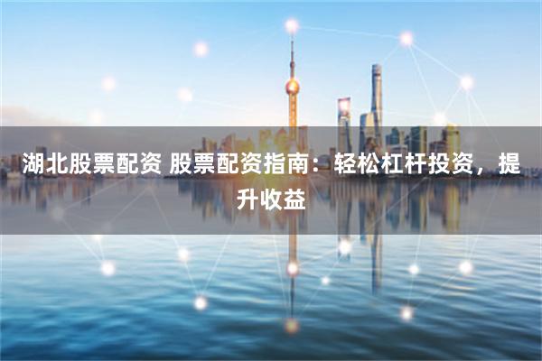 湖北股票配资 股票配资指南：轻松杠杆投资，提升收益