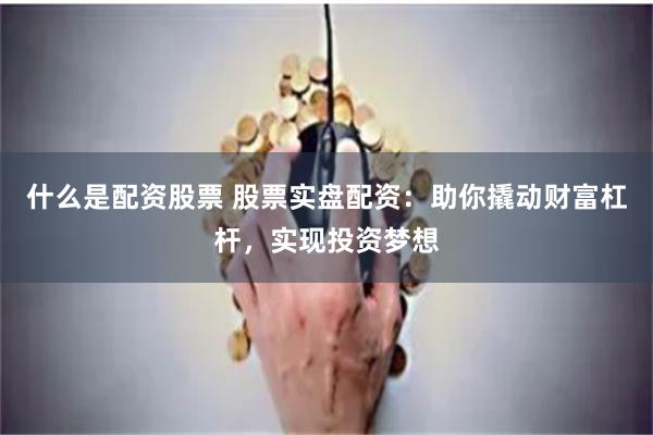 什么是配资股票 股票实盘配资：助你撬动财富杠杆，实现投资梦想