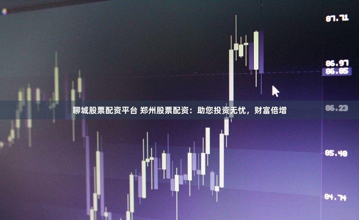 聊城股票配资平台 郑州股票配资：助您投资无忧，财富倍增