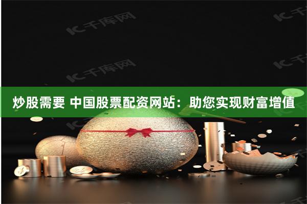 炒股需要 中国股票配资网站：助您实现财富增值
