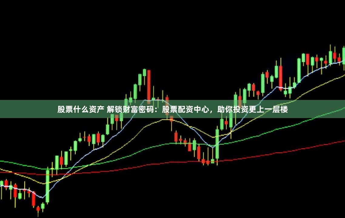 股票什么资产 解锁财富密码：股票配资中心，助你投资更上一层楼