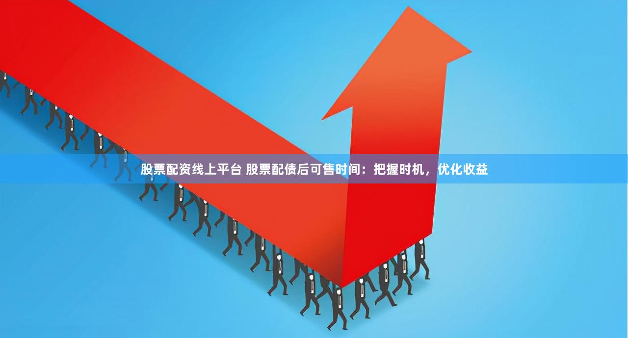 股票配资线上平台 股票配债后可售时间：把握时机，优化收益