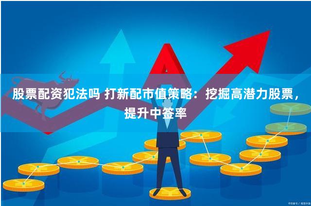 股票配资犯法吗 打新配市值策略：挖掘高潜力股票，提升中签率