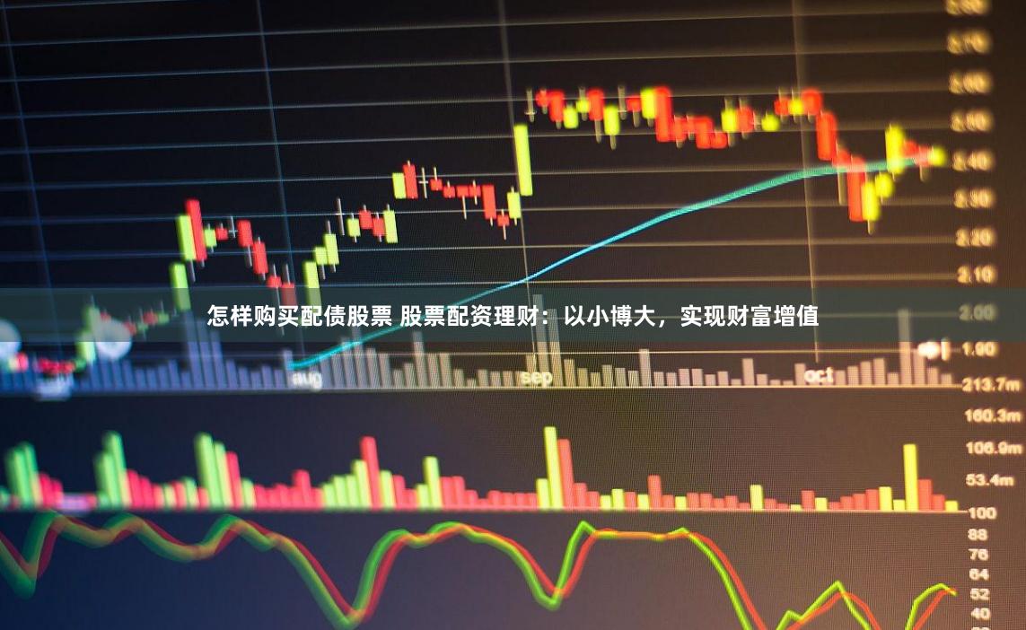 怎样购买配债股票 股票配资理财：以小博大，实现财富增值