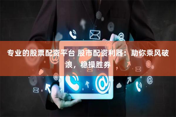 专业的股票配资平台 股市配资利器：助你乘风破浪，稳操胜券