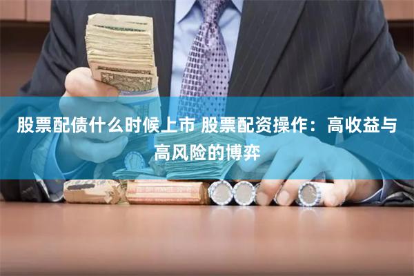 股票配债什么时候上市 股票配资操作：高收益与高风险的博弈