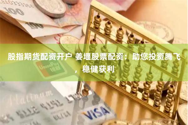 股指期货配资开户 姜堰股票配资：助您投资腾飞，稳健获利