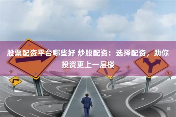 股票配资平台哪些好 炒股配资：选择配资，助你投资更上一层楼