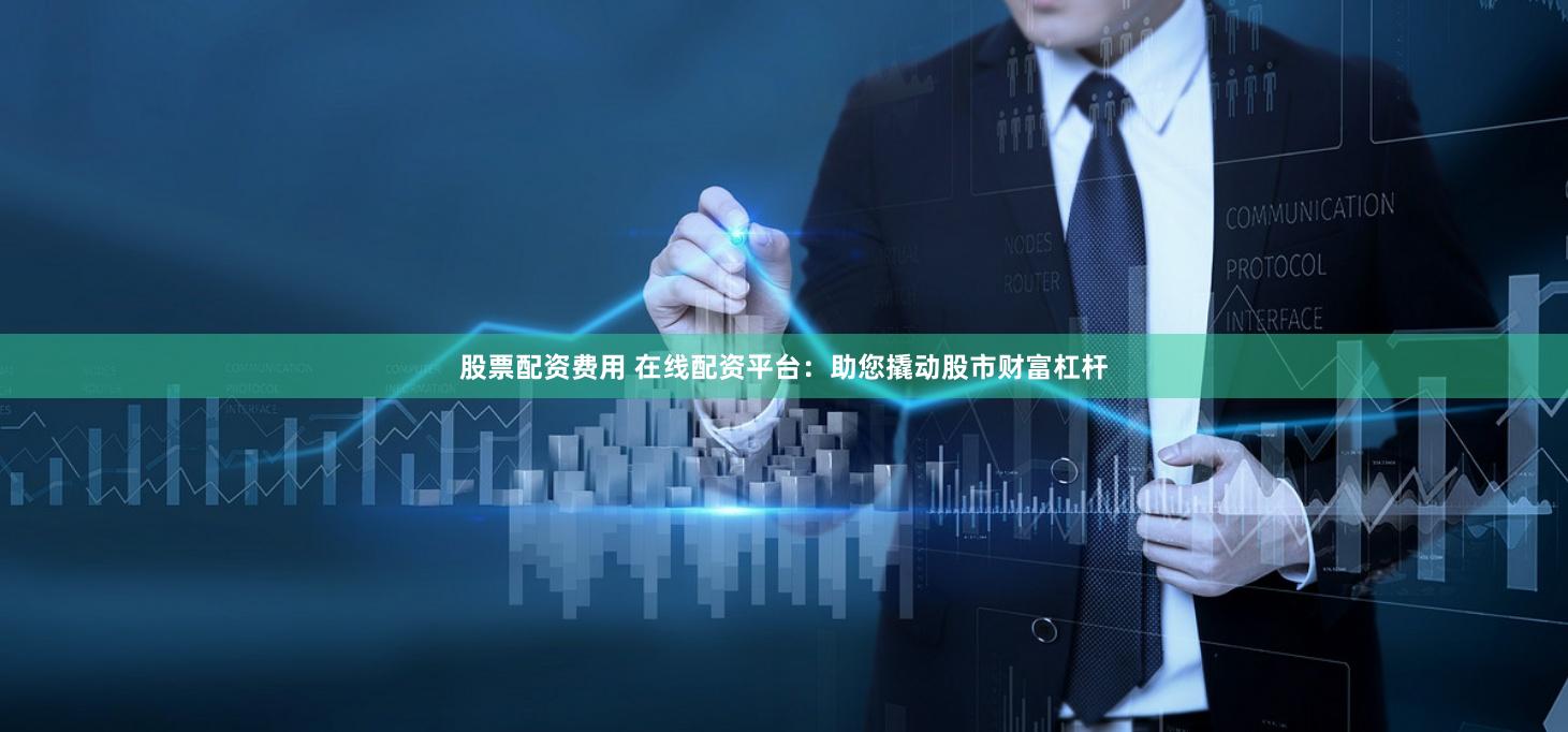 股票配资费用 在线配资平台：助您撬动股市财富杠杆