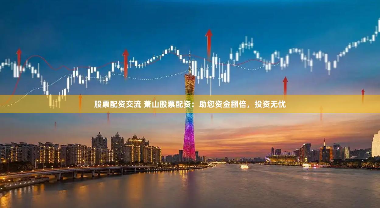 股票配资交流 萧山股票配资：助您资金翻倍，投资无忧