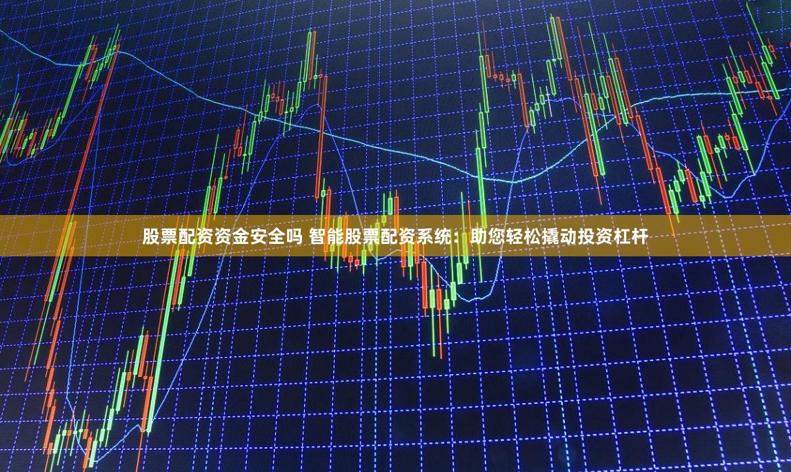 股票配资资金安全吗 智能股票配资系统：助您轻松撬动投资杠杆