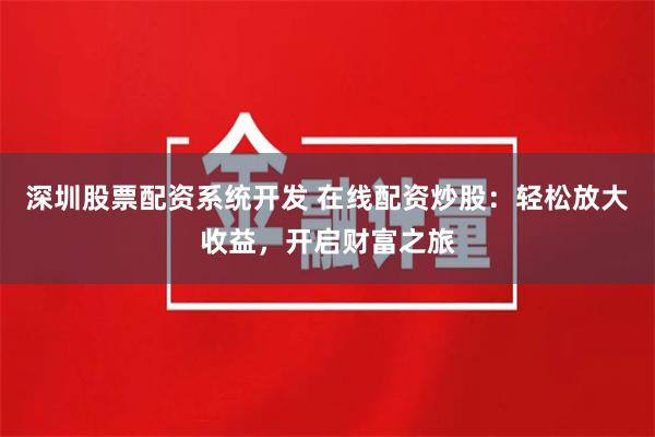 深圳股票配资系统开发 在线配资炒股：轻松放大收益，开启财富之旅