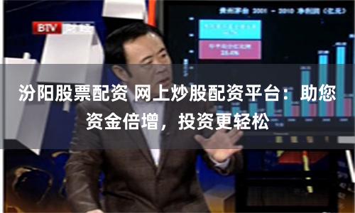 汾阳股票配资 网上炒股配资平台：助您资金倍增，投资更轻松