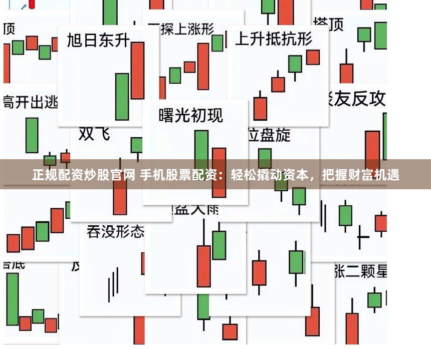 正规配资炒股官网 手机股票配资：轻松撬动资本，把握财富机遇
