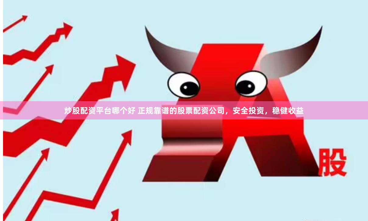 炒股配资平台哪个好 正规靠谱的股票配资公司，安全投资，稳健收益