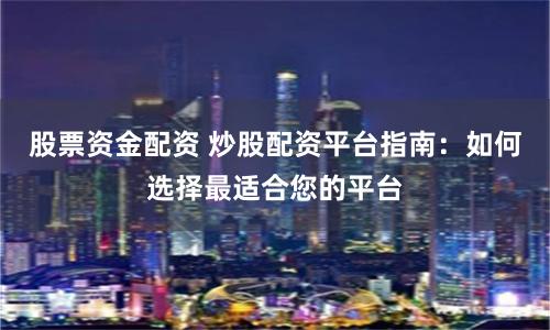 股票资金配资 炒股配资平台指南：如何选择最适合您的平台