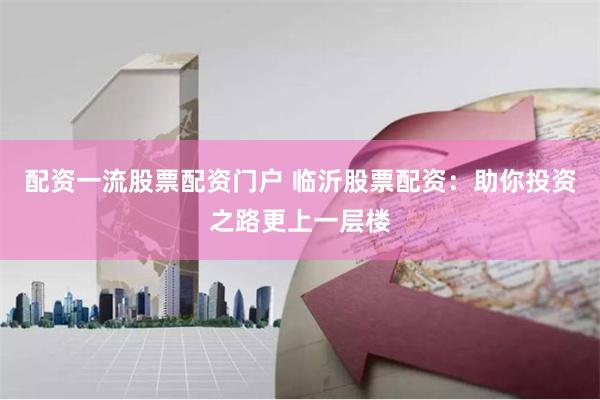 配资一流股票配资门户 临沂股票配资：助你投资之路更上一层楼