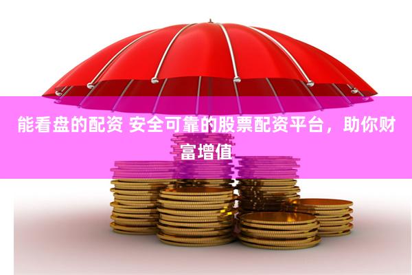 能看盘的配资 安全可靠的股票配资平台，助你财富增值