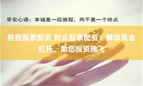 股指股票配资 财云股票配资：解锁资金杠杆，助您投资腾飞