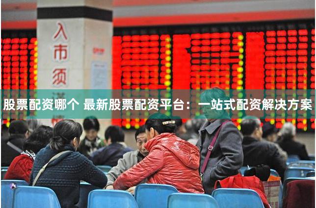 股票配资哪个 最新股票配资平台：一站式配资解决方案