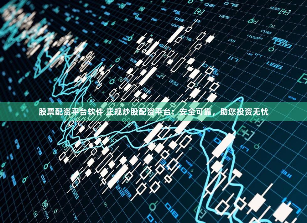 股票配资平台软件 正规炒股配资平台：安全可靠，助您投资无忧