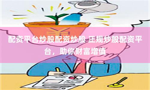 配资平台炒股配资炒股 正规炒股配资平台，助你财富增值