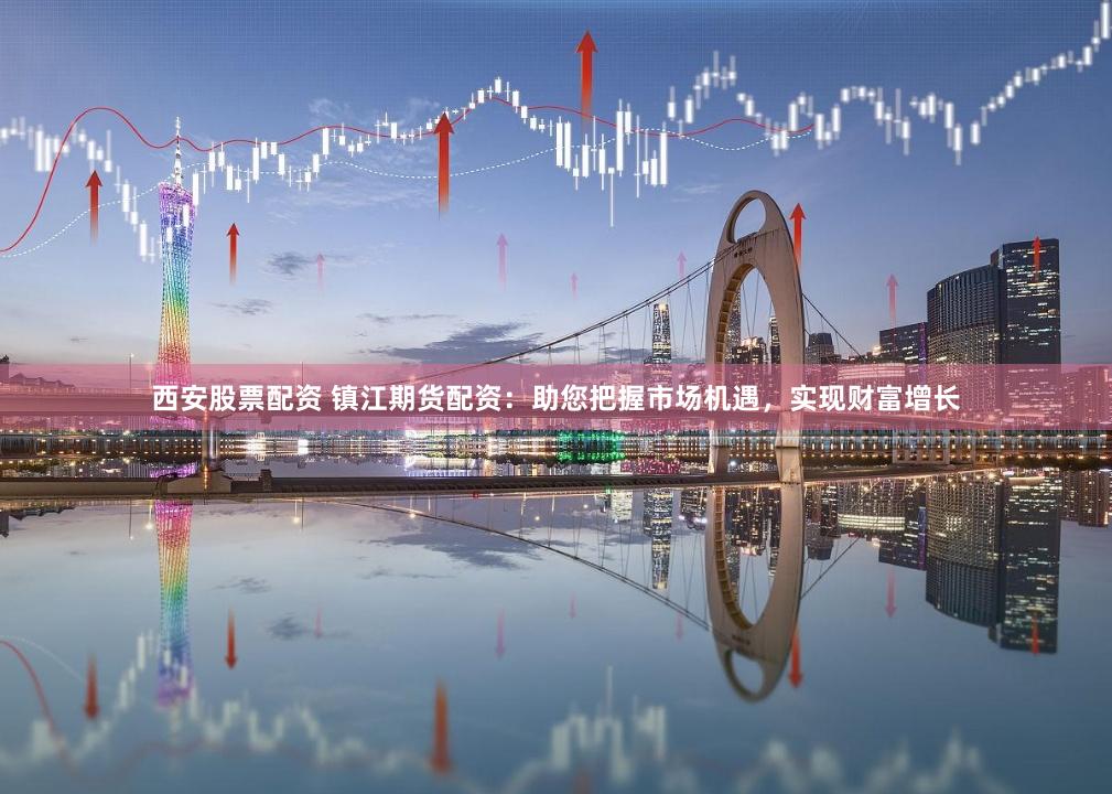 西安股票配资 镇江期货配资：助您把握市场机遇，实现财富增长