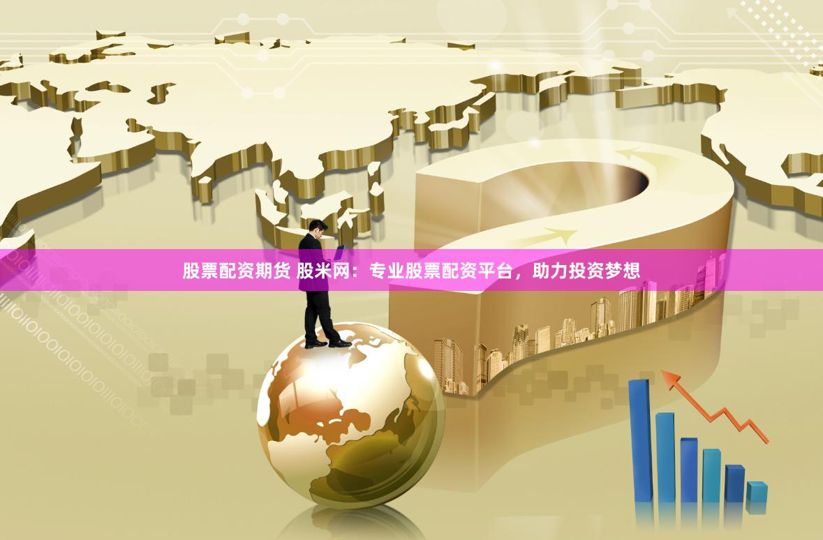 股票配资期货 股米网：专业股票配资平台，助力投资梦想