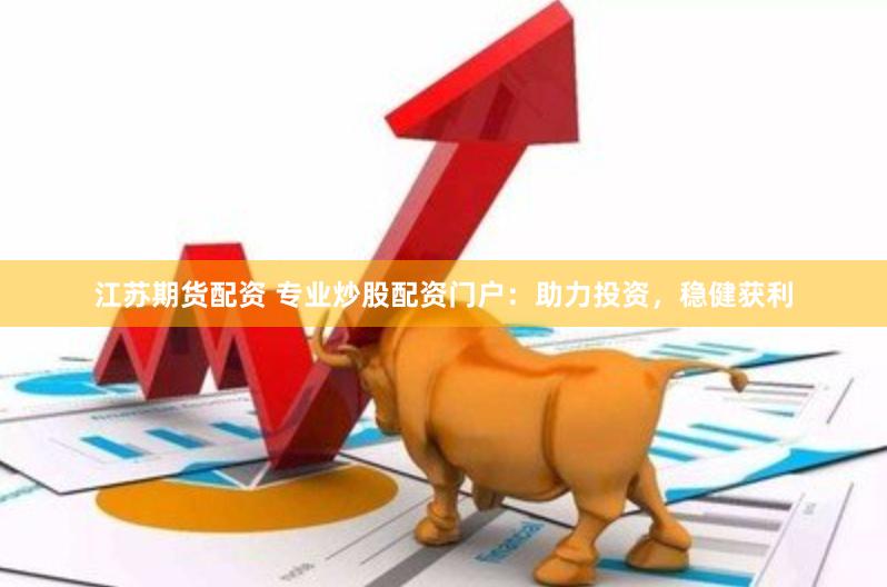 江苏期货配资 专业炒股配资门户：助力投资，稳健获利