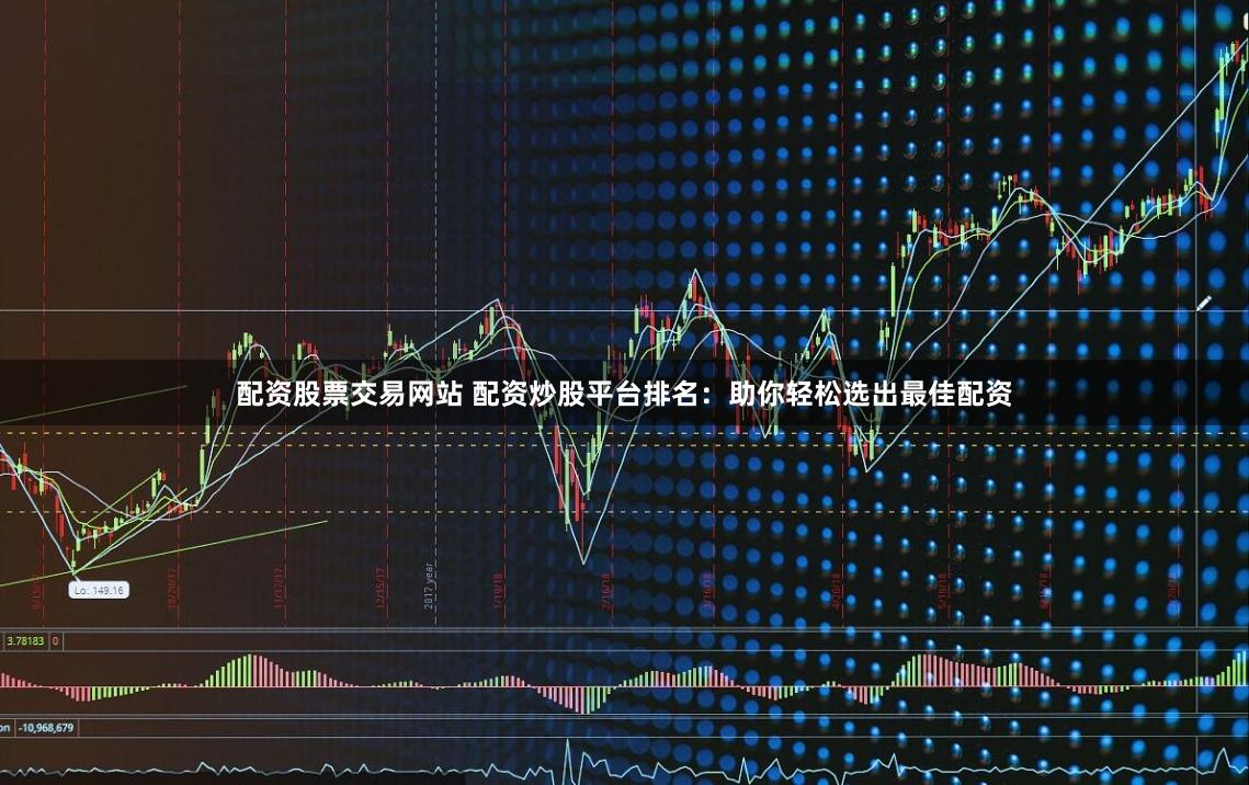 配资股票交易网站 配资炒股平台排名：助你轻松选出最佳配资