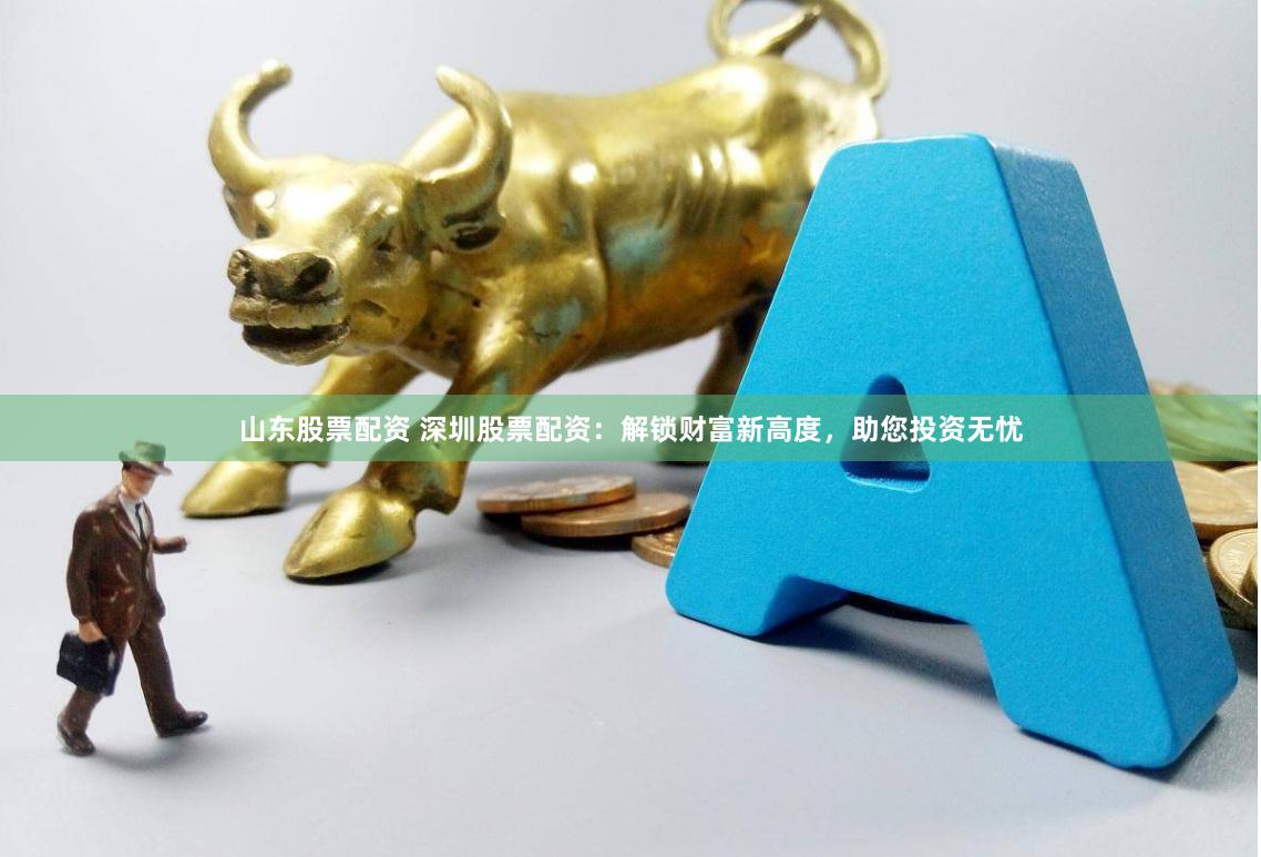 山东股票配资 深圳股票配资：解锁财富新高度，助您投资无忧