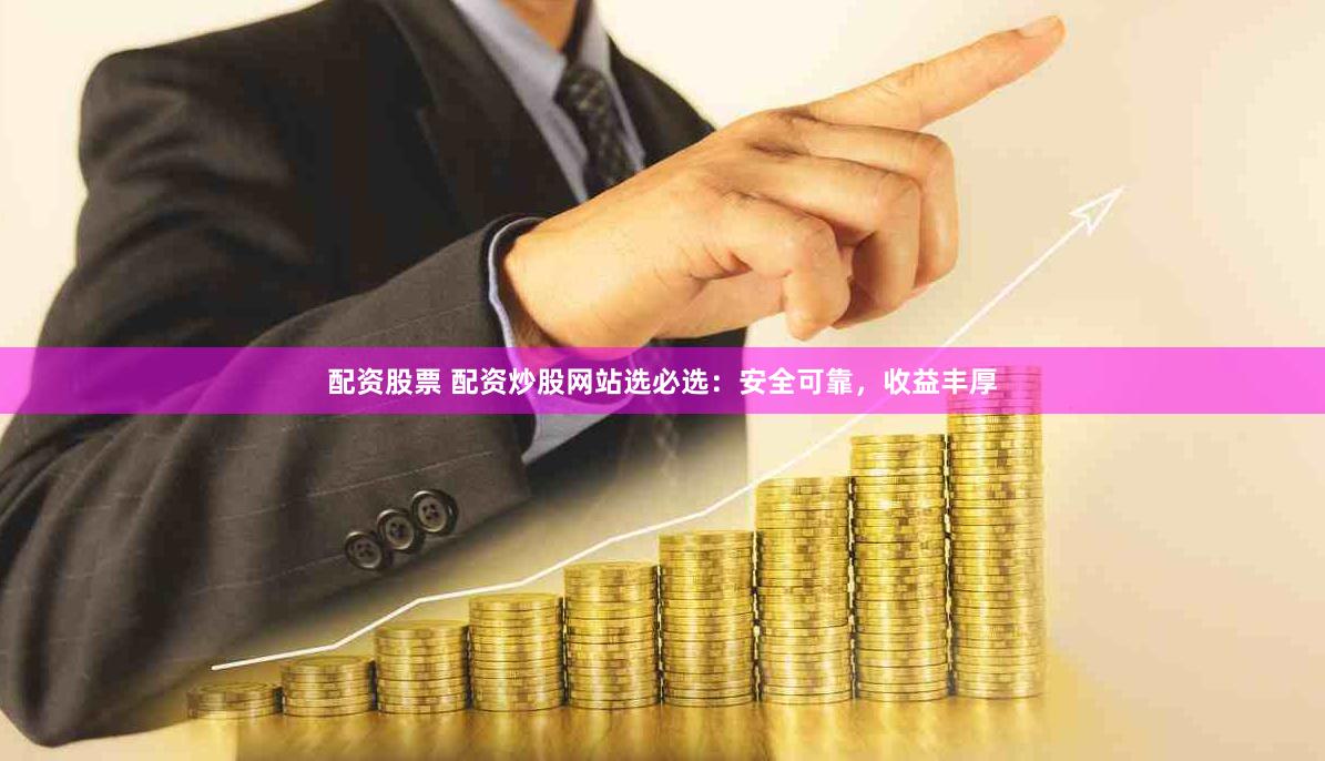 配资股票 配资炒股网站选必选：安全可靠，收益丰厚