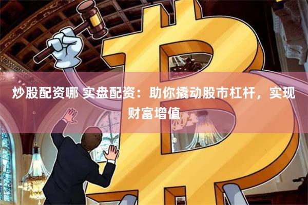 炒股配资哪 实盘配资：助你撬动股市杠杆，实现财富增值